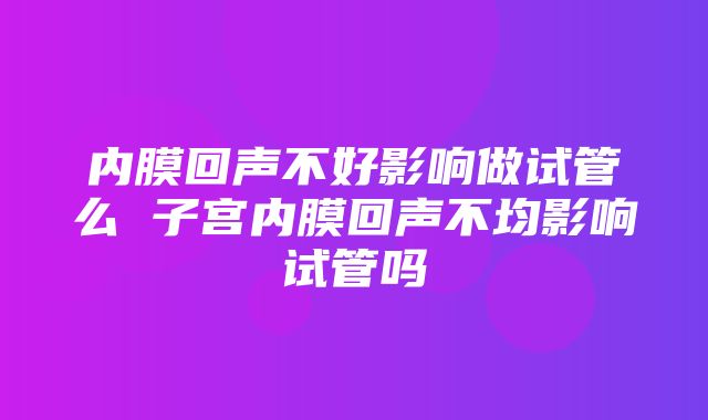 内膜回声不好影响做试管么 子宫内膜回声不均影响试管吗