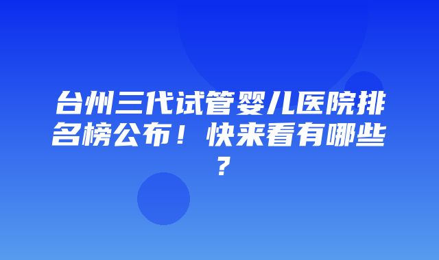 台州三代试管婴儿医院排名榜公布！快来看有哪些？