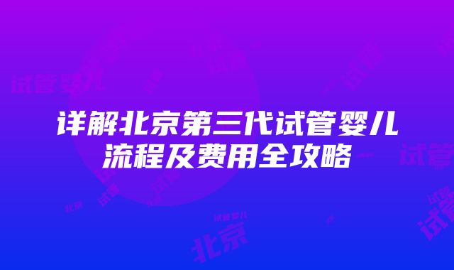 详解北京第三代试管婴儿流程及费用全攻略