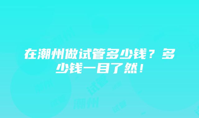 在潮州做试管多少钱？多少钱一目了然！