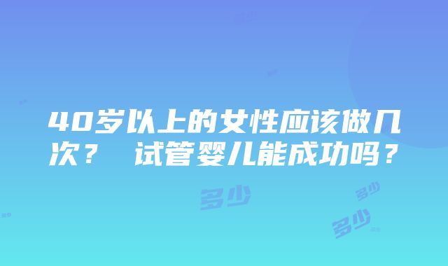 40岁以上的女性应该做几次？ 试管婴儿能成功吗？