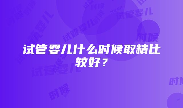 试管婴儿什么时候取精比较好？