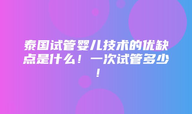 泰国试管婴儿技术的优缺点是什么！一次试管多少！