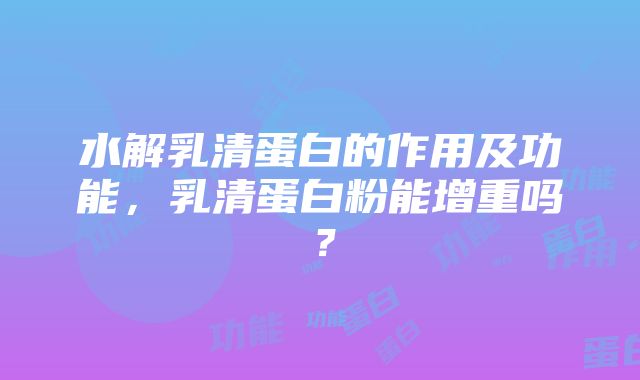 水解乳清蛋白的作用及功能，乳清蛋白粉能增重吗？