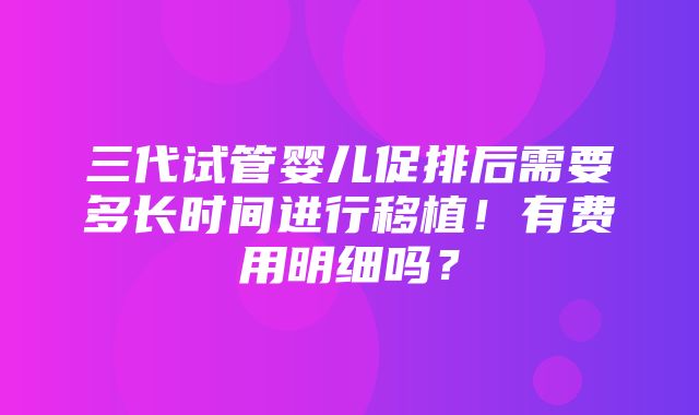 三代试管婴儿促排后需要多长时间进行移植！有费用明细吗？