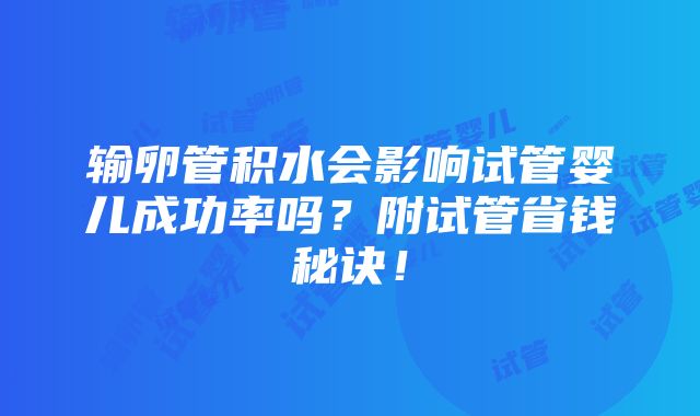 输卵管积水会影响试管婴儿成功率吗？附试管省钱秘诀！