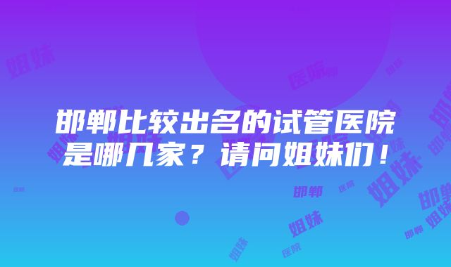 邯郸比较出名的试管医院是哪几家？请问姐妹们！