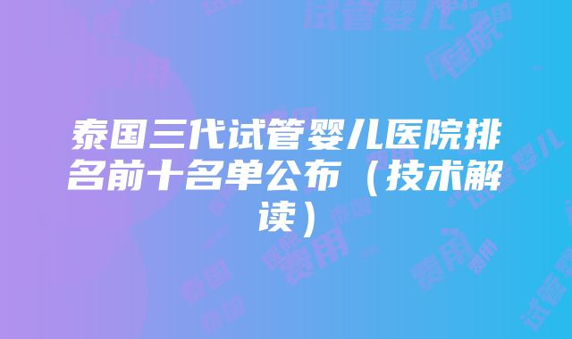 泰国三代试管婴儿医院排名前十名单公布（技术解读）