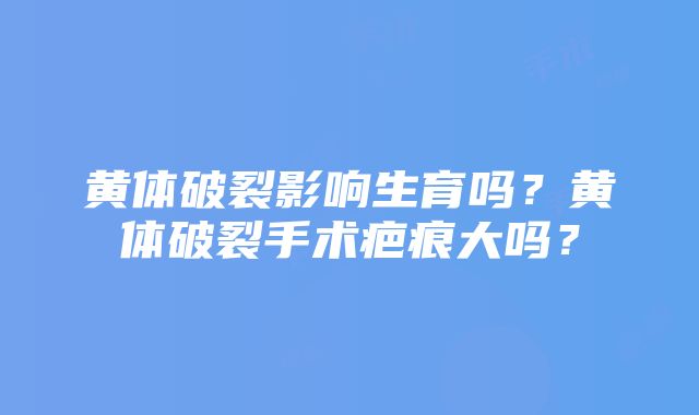 黄体破裂影响生育吗？黄体破裂手术疤痕大吗？