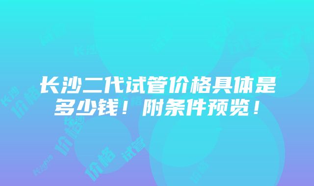 长沙二代试管价格具体是多少钱！附条件预览！