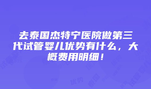 去泰国杰特宁医院做第三代试管婴儿优势有什么，大概费用明细！