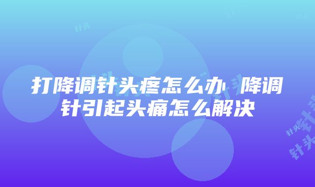 打降调针头疼怎么办 降调针引起头痛怎么解决