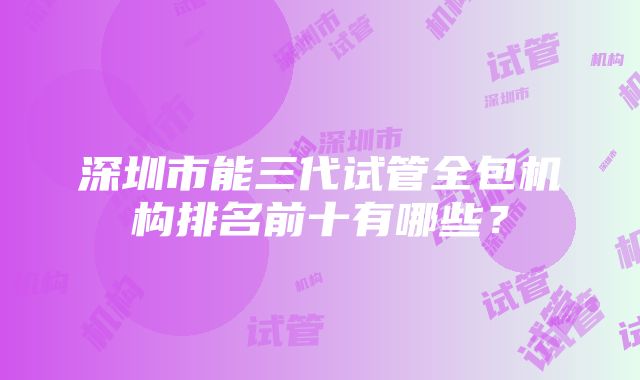 深圳市能三代试管全包机构排名前十有哪些？