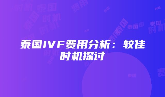 泰国IVF费用分析：较佳时机探讨