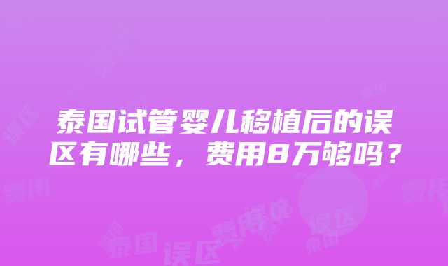 泰国试管婴儿移植后的误区有哪些，费用8万够吗？