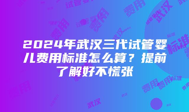 2024年武汉三代试管婴儿费用标准怎么算？提前了解好不慌张