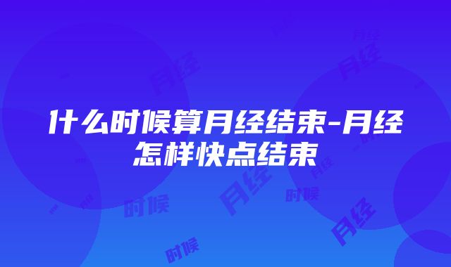 什么时候算月经结束-月经怎样快点结束