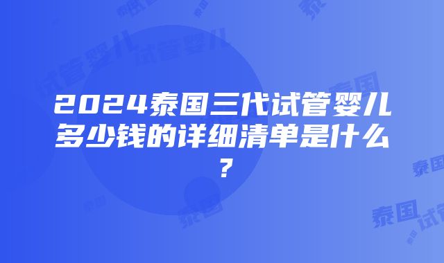 2024泰国三代试管婴儿多少钱的详细清单是什么？