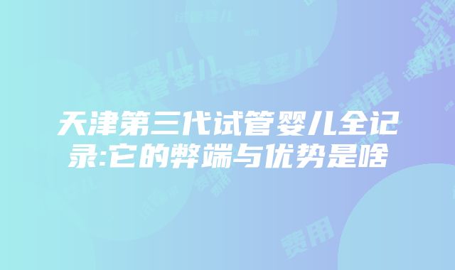 天津第三代试管婴儿全记录:它的弊端与优势是啥