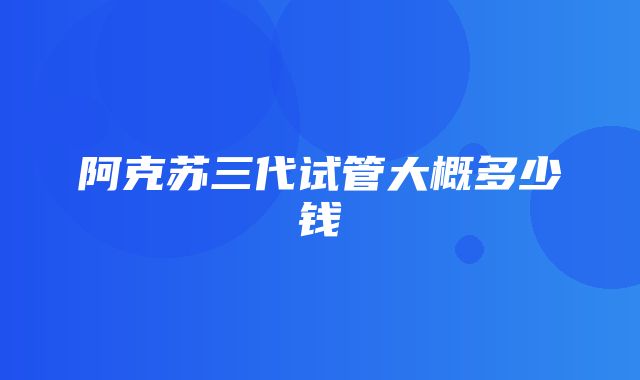 阿克苏三代试管大概多少钱