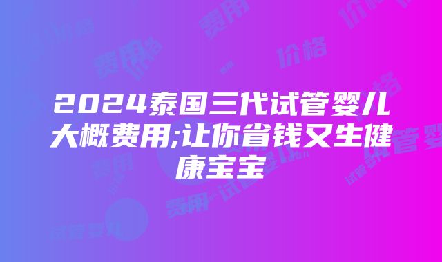 2024泰国三代试管婴儿大概费用;让你省钱又生健康宝宝