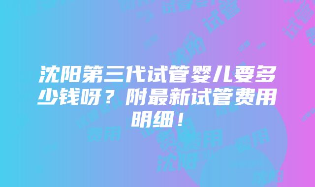 沈阳第三代试管婴儿要多少钱呀？附最新试管费用明细！