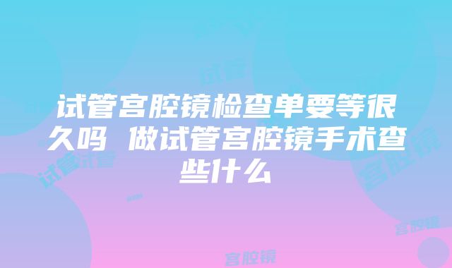 试管宫腔镜检查单要等很久吗 做试管宫腔镜手术查些什么