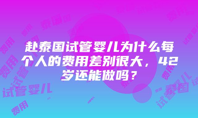 赴泰国试管婴儿为什么每个人的费用差别很大，42岁还能做吗？