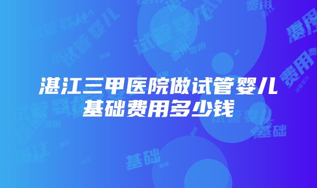 湛江三甲医院做试管婴儿基础费用多少钱