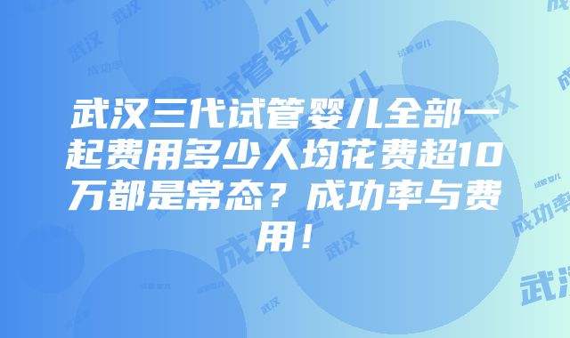 武汉三代试管婴儿全部一起费用多少人均花费超10万都是常态？成功率与费用！