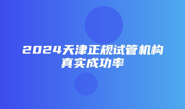 2024天津正规试管机构真实成功率