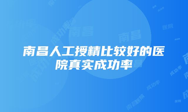 南昌人工授精比较好的医院真实成功率