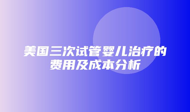 美国三次试管婴儿治疗的费用及成本分析