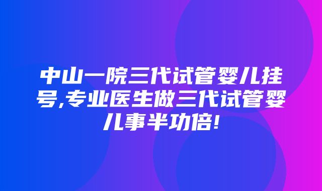 中山一院三代试管婴儿挂号,专业医生做三代试管婴儿事半功倍!