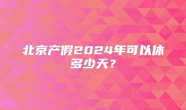 北京产假2024年可以休多少天？