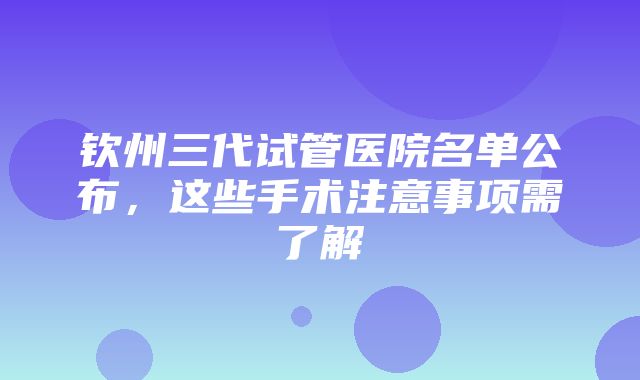 钦州三代试管医院名单公布，这些手术注意事项需了解