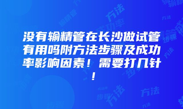 没有输精管在长沙做试管有用吗附方法步骤及成功率影响因素！需要打几针！