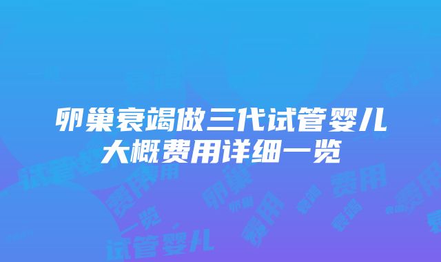 卵巢衰竭做三代试管婴儿大概费用详细一览