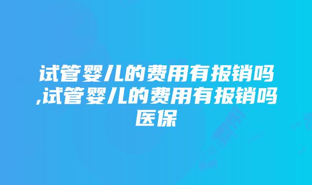 试管婴儿的费用有报销吗,试管婴儿的费用有报销吗医保