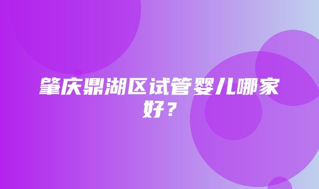 肇庆鼎湖区试管婴儿哪家好？