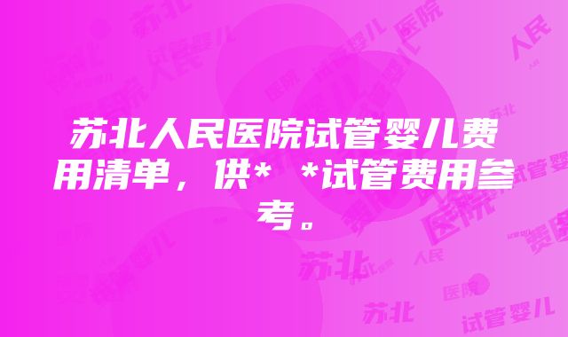 苏北人民医院试管婴儿费用清单，供* *试管费用参考。