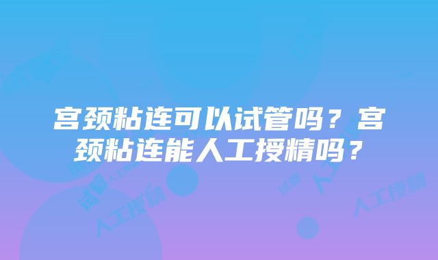 宫颈粘连可以试管吗？宫颈粘连能人工授精吗？