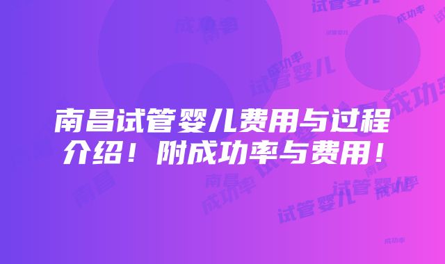 南昌试管婴儿费用与过程介绍！附成功率与费用！