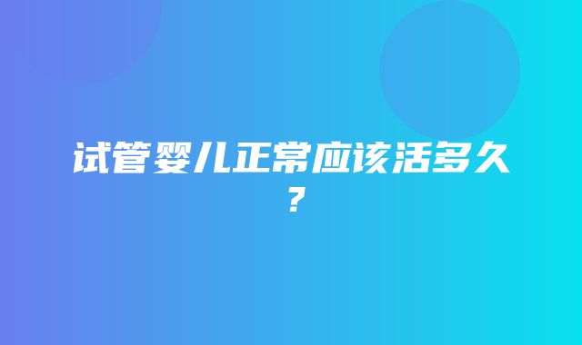 试管婴儿正常应该活多久？