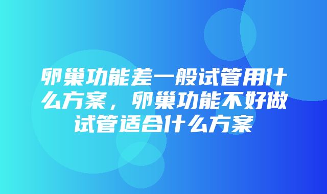 卵巢功能差一般试管用什么方案，卵巢功能不好做试管适合什么方案