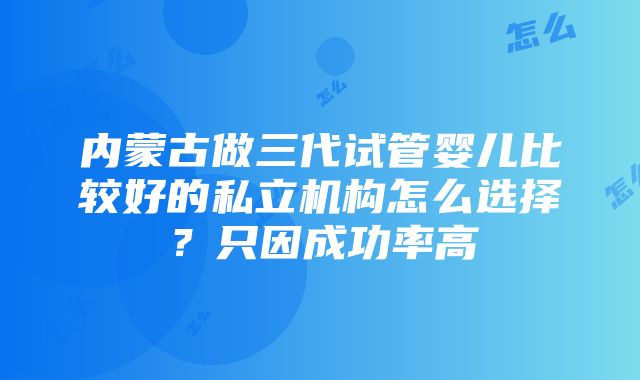 内蒙古做三代试管婴儿比较好的私立机构怎么选择？只因成功率高