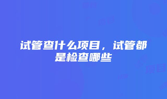 试管查什么项目，试管都是检查哪些