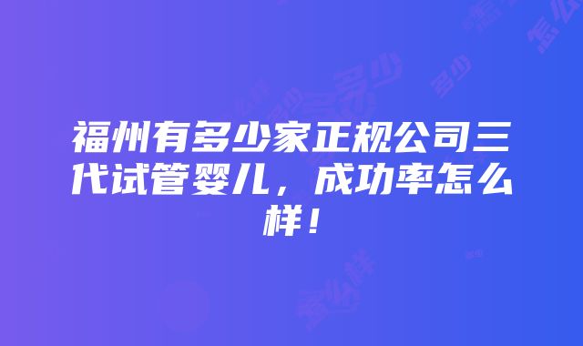 福州有多少家正规公司三代试管婴儿，成功率怎么样！