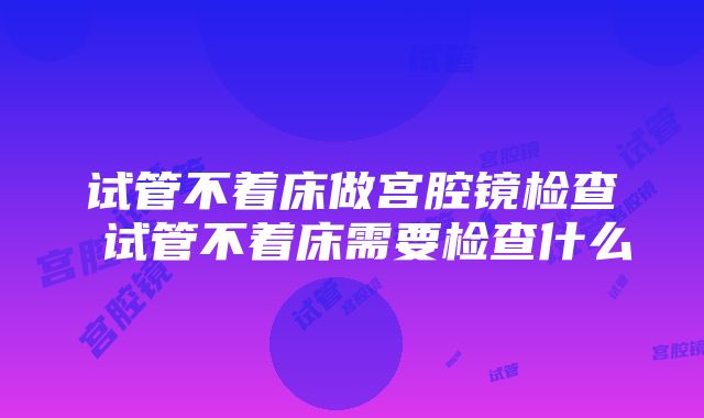 试管不着床做宫腔镜检查 试管不着床需要检查什么