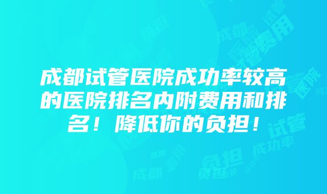 成都试管医院成功率较高的医院排名内附费用和排名！降低你的负担！